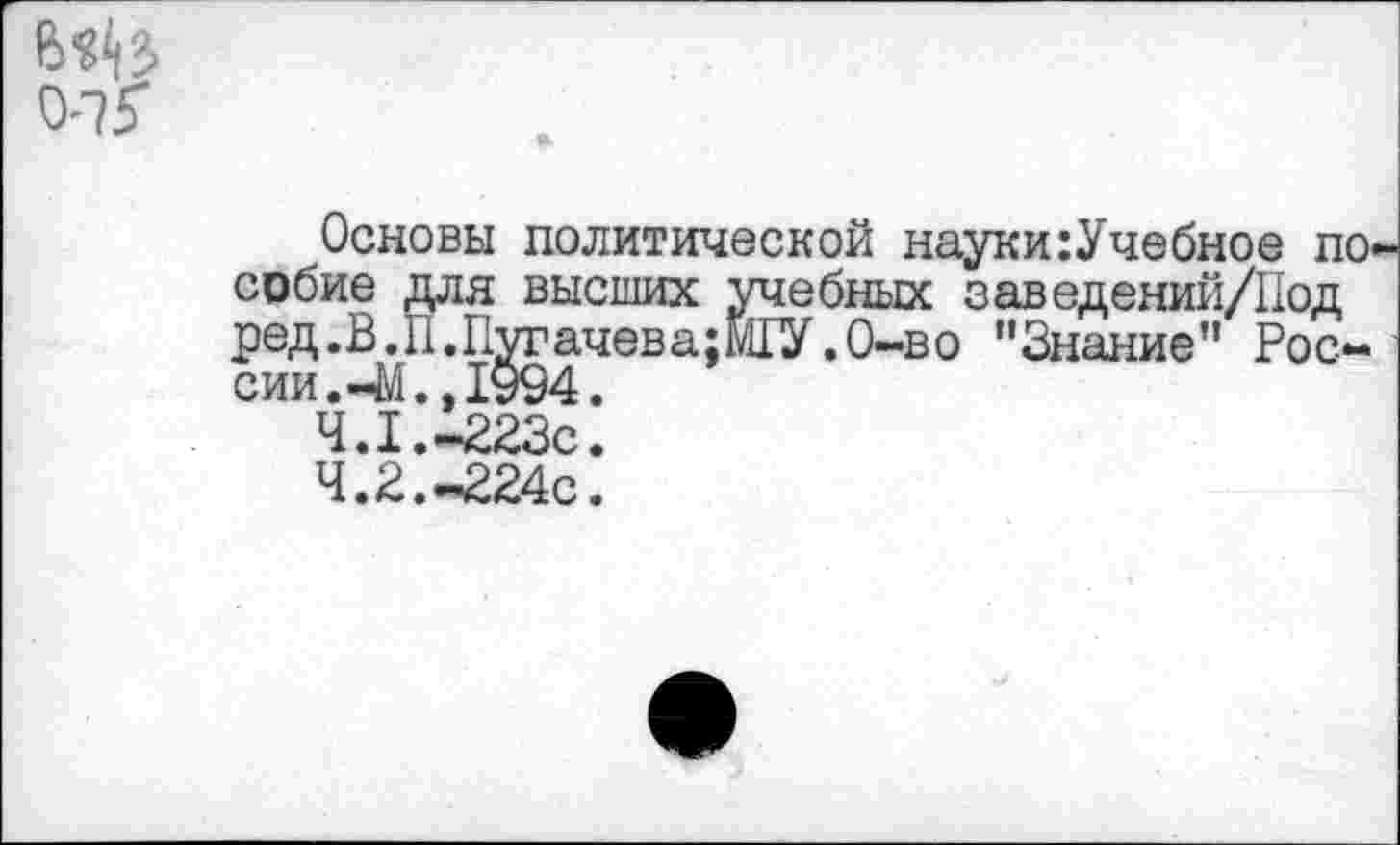 ﻿Основы политической науки:Учебное по-собие для высших учебных заведений/Под ред.В.П.Пугачева;М1У.0-во "Знание” России.-М., 1094.
4.1.-223с.
4.2.-224с.